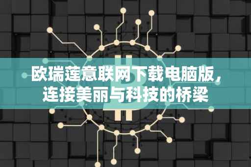 欧瑞莲意联网下载电脑版，连接美丽与科技的桥梁