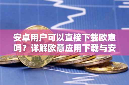 安卓用户可以直接下载欧意吗？详解欧意应用下载与安卓设备兼容性