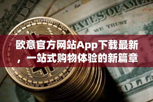 欧意官方网站App下载最新，一站式购物体验的新篇章