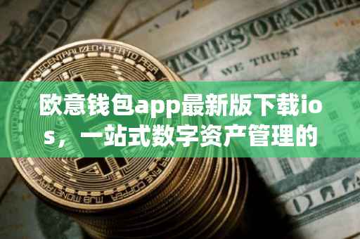 欧意钱包app最新版下载ios，一站式数字资产管理的便捷之选