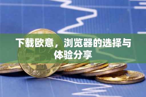 下载欧意，浏览器的选择与体验分享