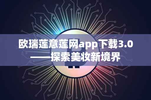 欧瑞莲意莲网app下载3.0——探索美妆新境界