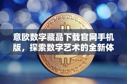 意欧数字藏品下载官网手机版，探索数字艺术的全新体验
