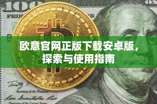 欧意官网正版下载安卓版，探索与使用指南