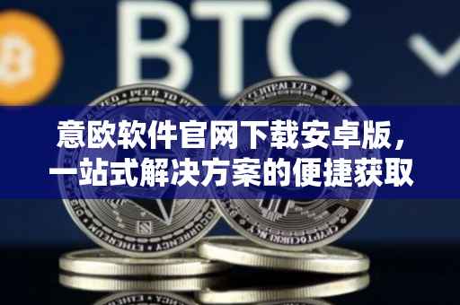 意欧软件官网下载安卓版，一站式解决方案的便捷获取途径