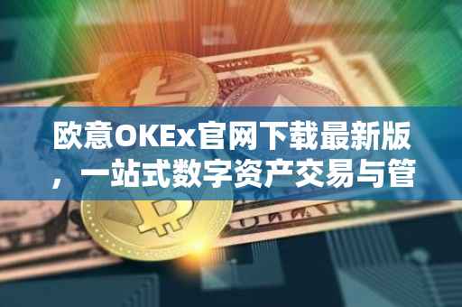欧意OKEx官网下载最新版，一站式数字资产交易与管理体验
