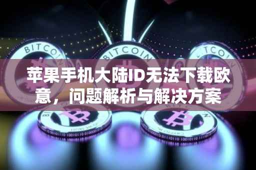 苹果手机大陆ID无法下载欧意，问题解析与解决方案