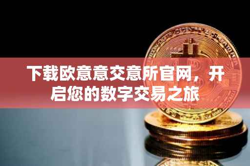 下载欧意意交意所官网，开启您的数字交易之旅