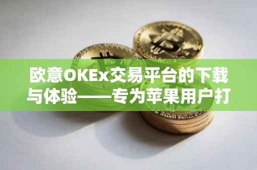 欧意OKEx交易平台的下载与体验——专为苹果用户打造的全新体验