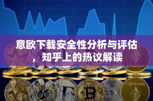 意欧下载安全性分析与评估，知乎上的热议解读