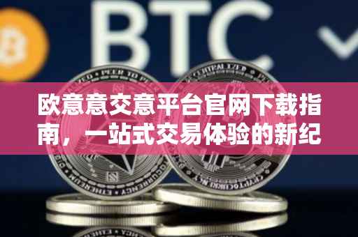 欧意意交意平台官网下载指南，一站式交易体验的新纪元