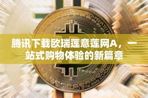腾讯下载欧瑞莲意莲网A，一站式购物体验的新篇章