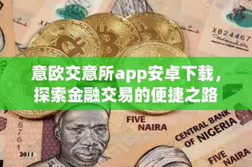意欧交意所app安卓下载，探索金融交易的便捷之路