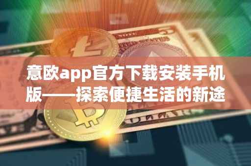 意欧app官方下载安装手机版——探索便捷生活的新途径