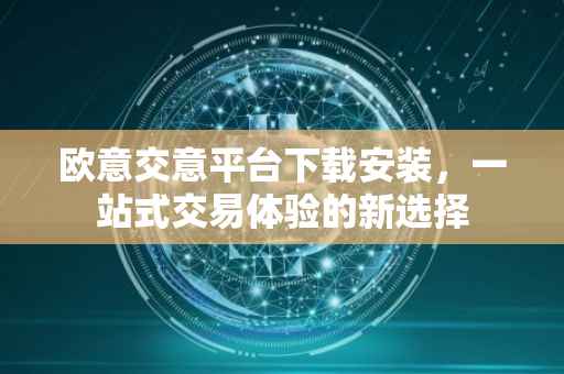 欧意交意平台下载安装，一站式交易体验的新选择