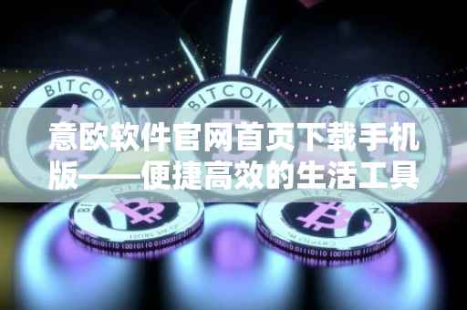 意欧软件官网首页下载手机版——便捷高效的生活工具