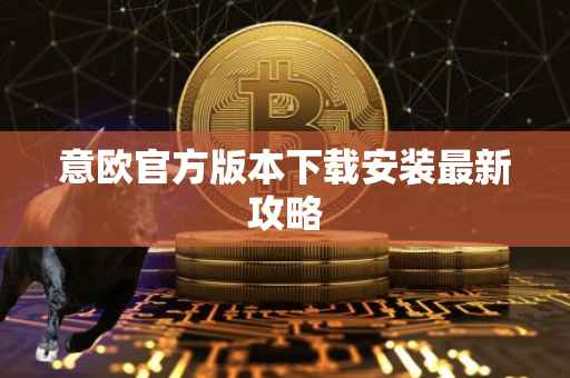 意欧官方版本下载安装最新攻略