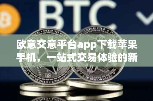 欧意交意平台app下载苹果手机，一站式交易体验的新纪元