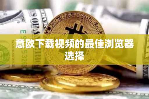 意欧下载视频的最佳浏览器选择