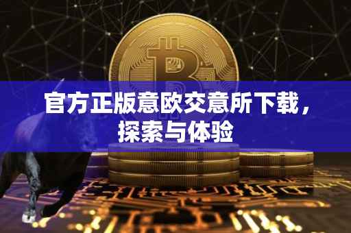 官方正版意欧交意所下载，探索与体验