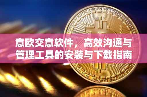 意欧交意软件，高效沟通与管理工具的安装与下载指南
