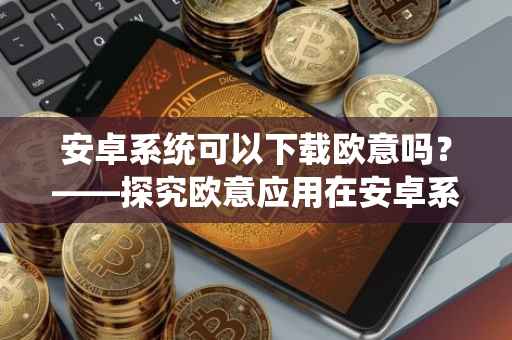 安卓系统可以下载欧意吗？——探究欧意应用在安卓系统的兼容与下载