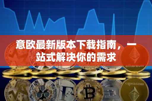 意欧最新版本下载指南，一站式解决你的需求