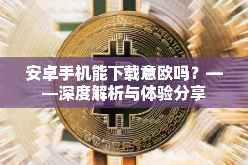安卓手机能下载意欧吗？——深度解析与体验分享