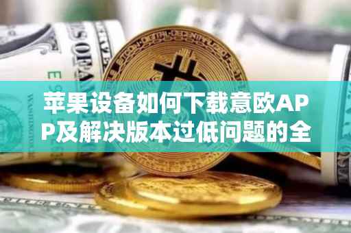 苹果设备如何下载意欧APP及解决版本过低问题的全面指南