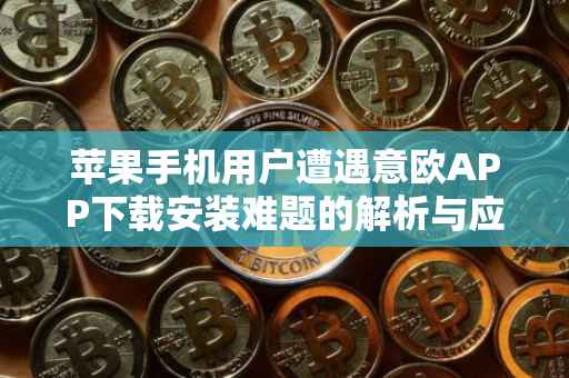 苹果手机用户遭遇意欧APP下载安装难题的解析与应对