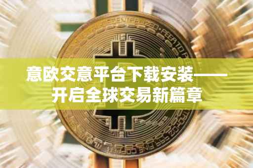 意欧交意平台下载安装——开启全球交易新篇章