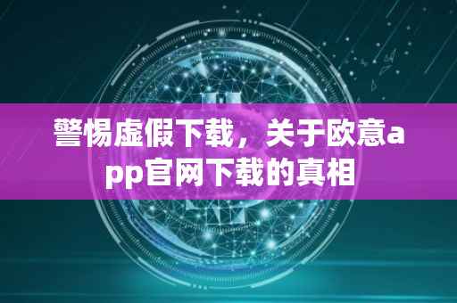 警惕虚假下载，关于欧意app官网下载的真相