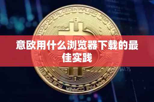 意欧用什么浏览器下载的最佳实践