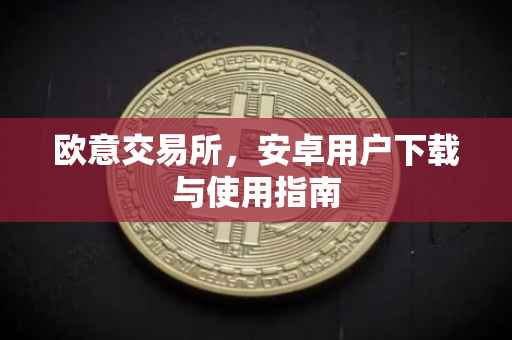 欧意交易所，安卓用户下载与使用指南