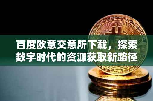 百度欧意交意所下载，探索数字时代的资源获取新路径