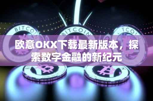 欧意OKX下载最新版本，探索数字金融的新纪元