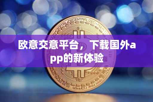 欧意交意平台，下载国外app的新体验