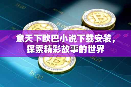 意天下欧巴小说下载安装，探索精彩故事的世界