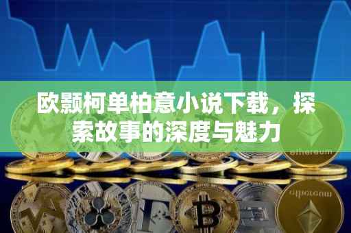 欧颢柯单柏意小说下载，探索故事的深度与魅力