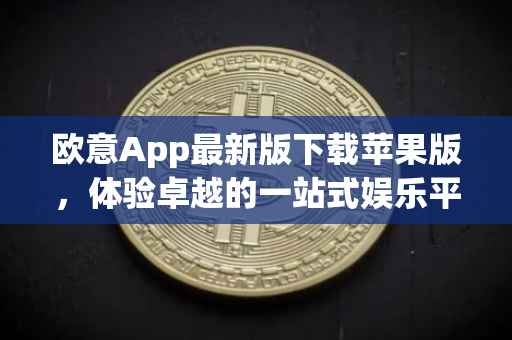 欧意App最新版下载苹果版，体验卓越的一站式娱乐平台