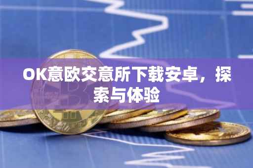 OK意欧交意所下载安卓，探索与体验