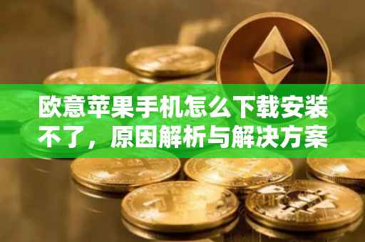欧意苹果手机怎么下载安装不了，原因解析与解决方案