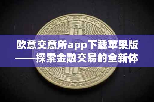 欧意交意所app下载苹果版——探索金融交易的全新体验