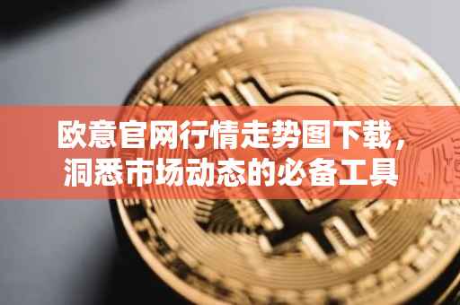欧意官网行情走势图下载，洞悉市场动态的必备工具