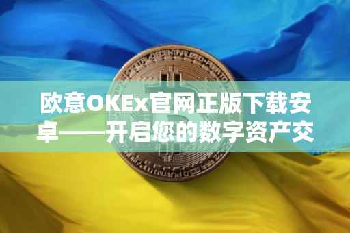 欧意OKEx官网正版下载安卓——开启您的数字资产交易之旅