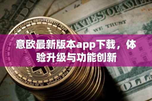 意欧最新版本app下载，体验升级与功能创新