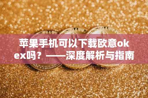 苹果手机可以下载欧意okex吗？——深度解析与指南
