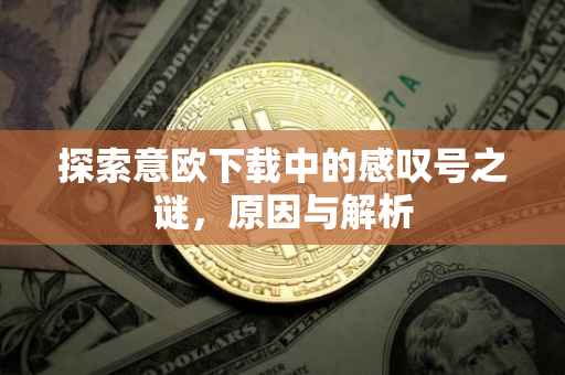 探索意欧下载中的感叹号之谜，原因与解析