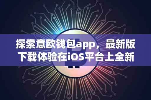 探索意欧钱包app，最新版下载体验在iOS平台上全新开启