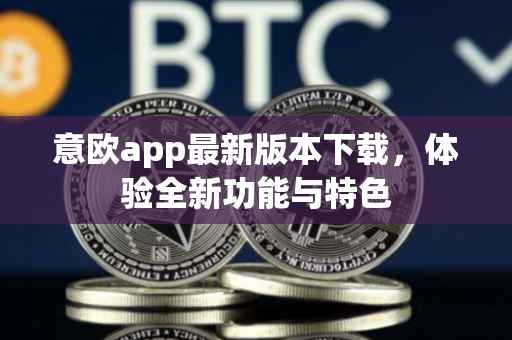 意欧app最新版本下载，体验全新功能与特色
